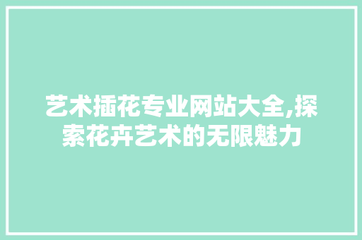 艺术插花专业网站大全,探索花卉艺术的无限魅力 畜牧养殖