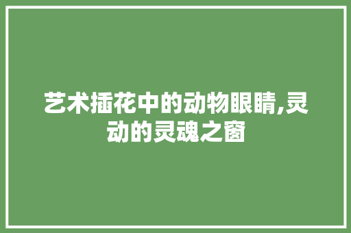 艺术插花中的动物眼睛,灵动的灵魂之窗 畜牧养殖