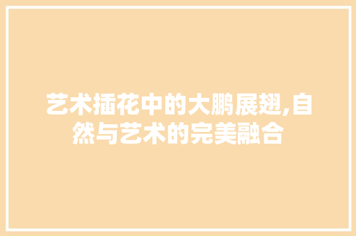 艺术插花中的大鹏展翅,自然与艺术的完美融合 水果种植