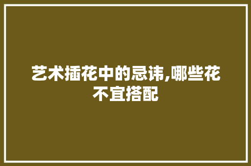 艺术插花中的忌讳,哪些花不宜搭配 水果种植