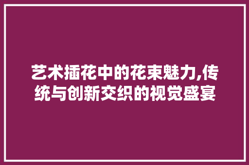 艺术插花中的花束魅力,传统与创新交织的视觉盛宴 土壤施肥