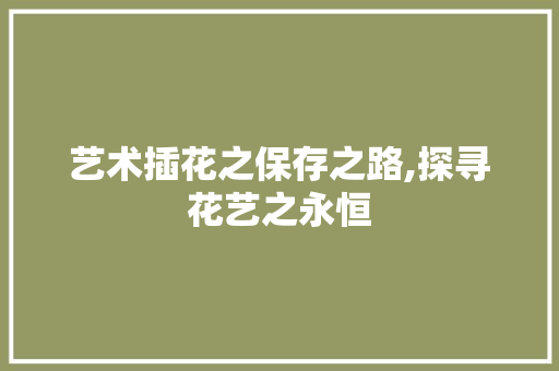 艺术插花之保存之路,探寻花艺之永恒 家禽养殖