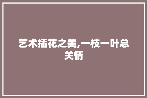 艺术插花之美,一枝一叶总关情 畜牧养殖