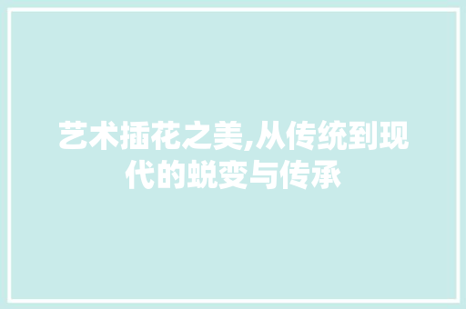 艺术插花之美,从传统到现代的蜕变与传承 水果种植