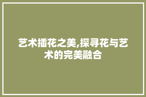 艺术插花之美,探寻花与艺术的完美融合 畜牧养殖