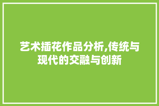 艺术插花作品分析,传统与现代的交融与创新 水果种植