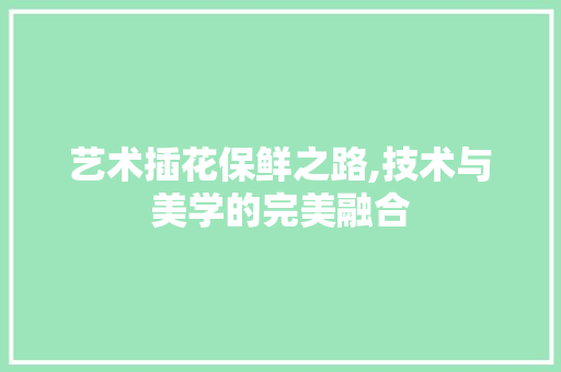 艺术插花保鲜之路,技术与美学的完美融合 家禽养殖