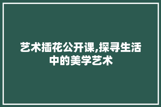 艺术插花公开课,探寻生活中的美学艺术 蔬菜种植