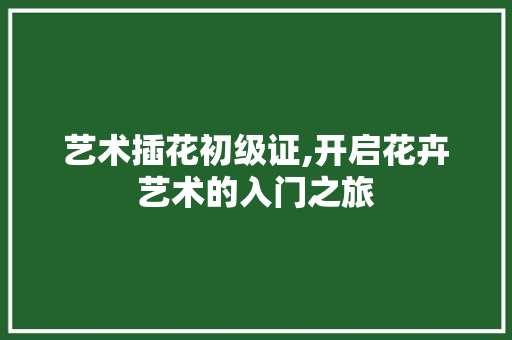 艺术插花初级证,开启花卉艺术的入门之旅 水果种植