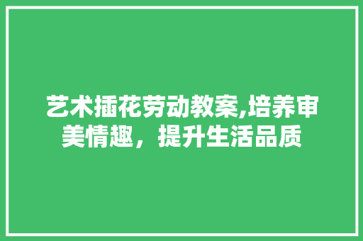 艺术插花劳动教案,培养审美情趣，提升生活品质 家禽养殖