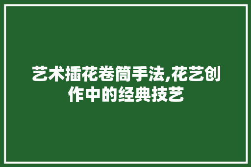 艺术插花卷筒手法,花艺创作中的经典技艺 畜牧养殖