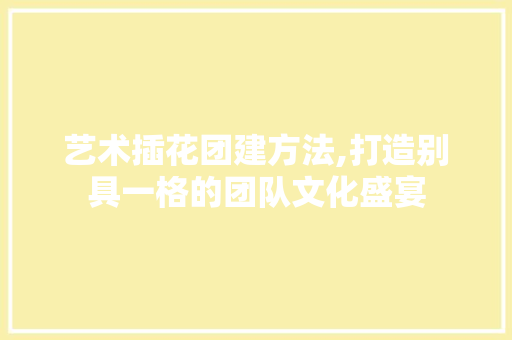 艺术插花团建方法,打造别具一格的团队文化盛宴 家禽养殖