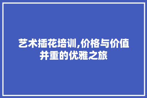 艺术插花培训,价格与价值并重的优雅之旅 家禽养殖