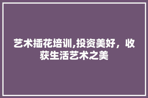 艺术插花培训,投资美好，收获生活艺术之美 土壤施肥