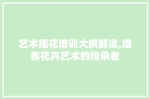 艺术插花培训大纲解读,培养花卉艺术的传承者 家禽养殖