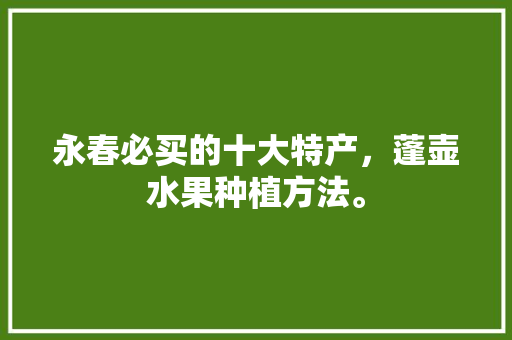 永春必买的十大特产，蓬壶水果种植方法。 家禽养殖