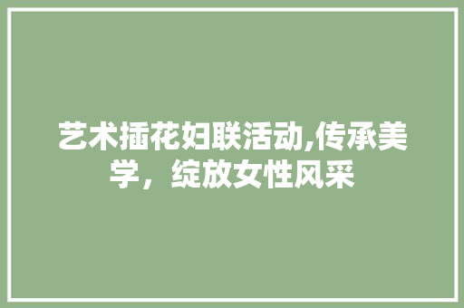 艺术插花妇联活动,传承美学，绽放女性风采 畜牧养殖