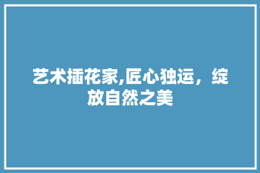 艺术插花家,匠心独运，绽放自然之美 土壤施肥