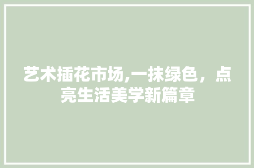 艺术插花市场,一抹绿色，点亮生活美学新篇章 家禽养殖