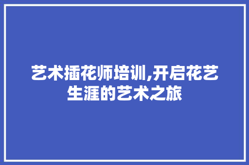 艺术插花师培训,开启花艺生涯的艺术之旅 水果种植