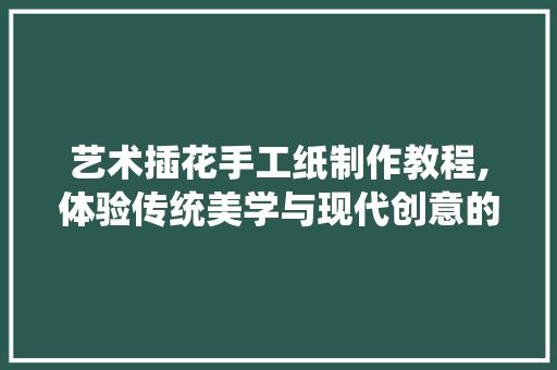 艺术插花手工纸制作教程,体验传统美学与现代创意的完美融合 水果种植