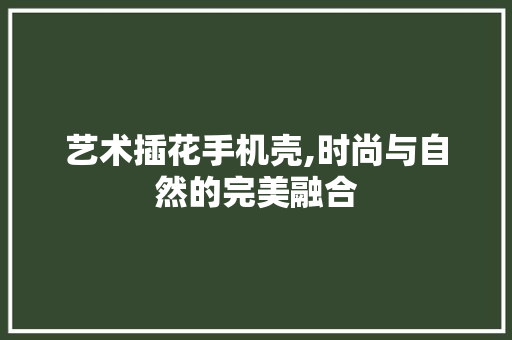 艺术插花手机壳,时尚与自然的完美融合 水果种植