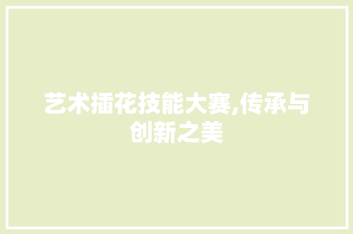 艺术插花技能大赛,传承与创新之美 家禽养殖