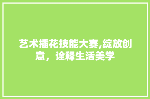 艺术插花技能大赛,绽放创意，诠释生活美学 蔬菜种植