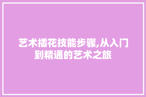 艺术插花技能步骤,从入门到精通的艺术之旅 土壤施肥