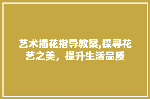 艺术插花指导教案,探寻花艺之美，提升生活品质 蔬菜种植