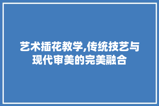 艺术插花教学,传统技艺与现代审美的完美融合 蔬菜种植