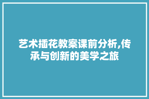 艺术插花教案课前分析,传承与创新的美学之旅 水果种植