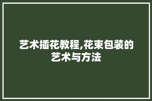 艺术插花教程,花束包装的艺术与方法 土壤施肥