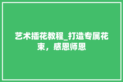 艺术插花教程_打造专属花束，感恩师恩 畜牧养殖