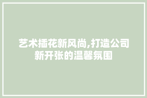 艺术插花新风尚,打造公司新开张的温馨氛围 水果种植