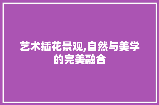 艺术插花景观,自然与美学的完美融合 土壤施肥