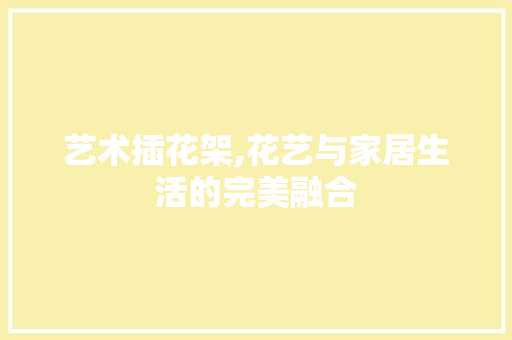 艺术插花架,花艺与家居生活的完美融合 土壤施肥