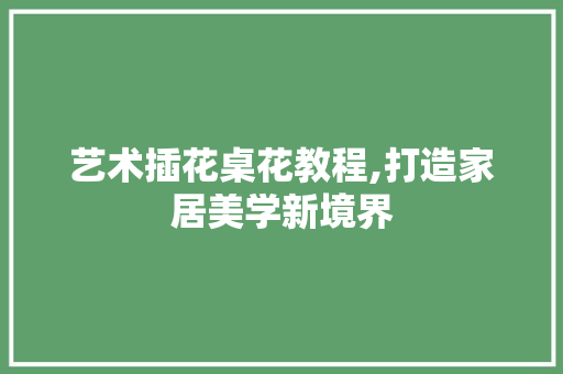 艺术插花桌花教程,打造家居美学新境界 水果种植