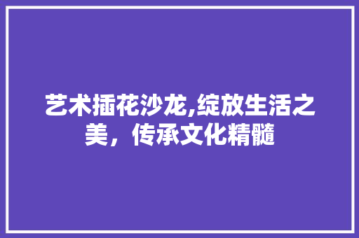 艺术插花沙龙,绽放生活之美，传承文化精髓