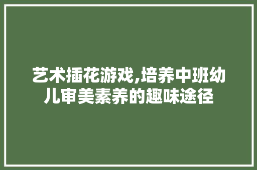 艺术插花游戏,培养中班幼儿审美素养的趣味途径