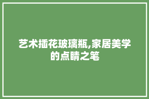 艺术插花玻璃瓶,家居美学的点睛之笔 畜牧养殖