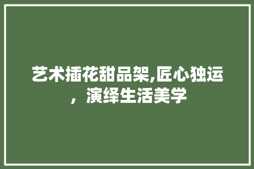 艺术插花甜品架,匠心独运，演绎生活美学 家禽养殖