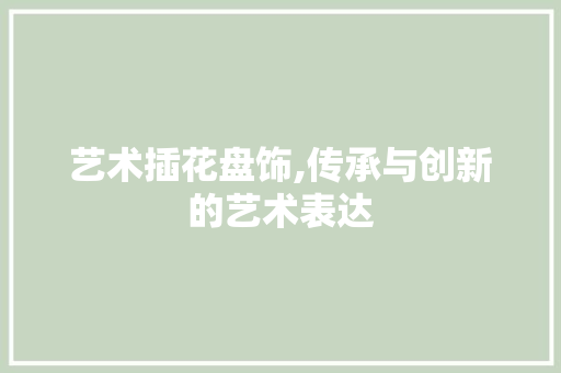 艺术插花盘饰,传承与创新的艺术表达 蔬菜种植