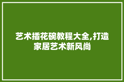 艺术插花碗教程大全,打造家居艺术新风尚 蔬菜种植