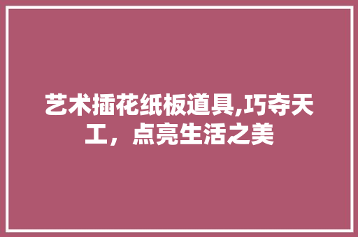 艺术插花纸板道具,巧夺天工，点亮生活之美 土壤施肥