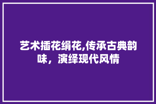 艺术插花绢花,传承古典韵味，演绎现代风情 家禽养殖