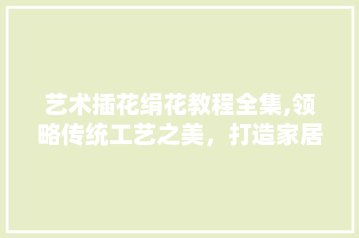 艺术插花绢花教程全集,领略传统工艺之美，打造家居艺术风采 水果种植