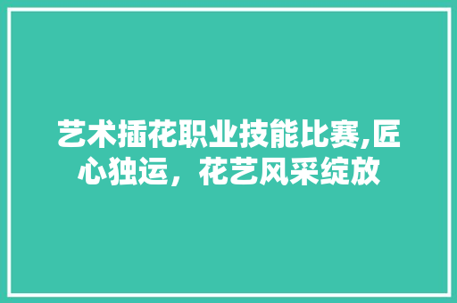 艺术插花职业技能比赛,匠心独运，花艺风采绽放 家禽养殖