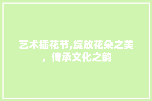 艺术插花节,绽放花朵之美，传承文化之韵 土壤施肥