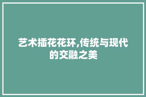 艺术插花花环,传统与现代的交融之美 蔬菜种植